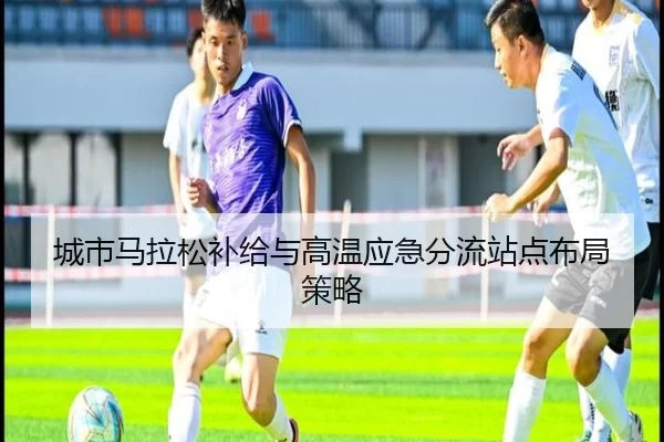 城市马拉松补给与高温应急分流站点布局策略