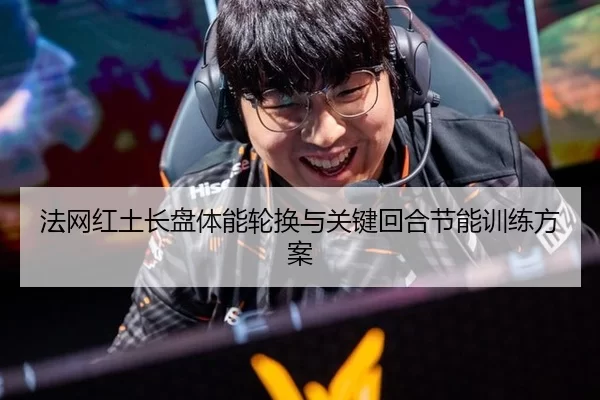 法网红土长盘体能轮换与关键回合节能训练方案