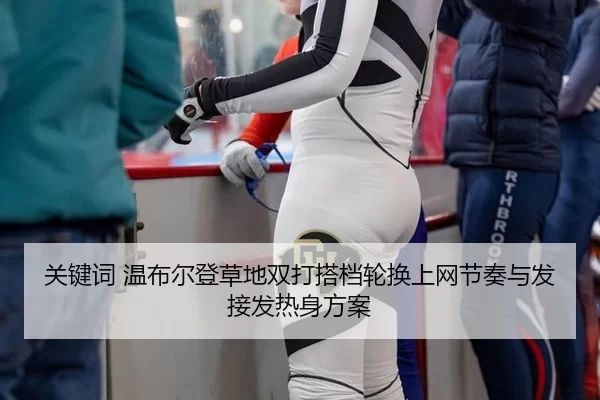 关键词 温布尔登草地双打搭档轮换上网节奏与发接发热身方案